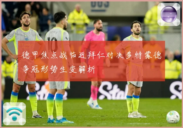 德甲焦点战临近拜仁对决多特蒙德争冠形势生变解析
