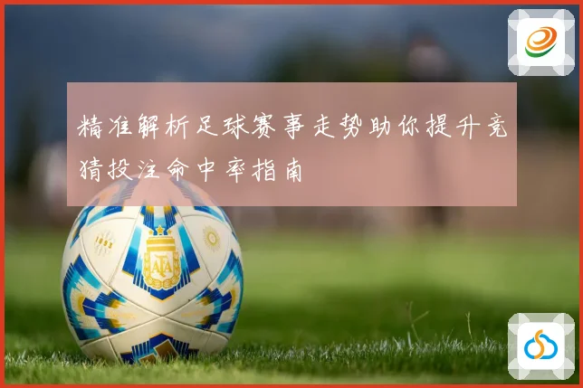 精准解析足球赛事走势助你提升竞猜投注命中率指南