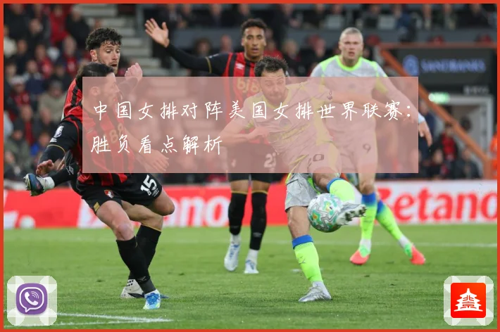 中国女排对阵美国女排世界联赛：胜负看点解析