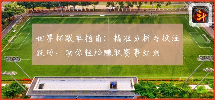 世界杯跟单指南：精准分析与投注技巧，助你轻松赚取赛事红利