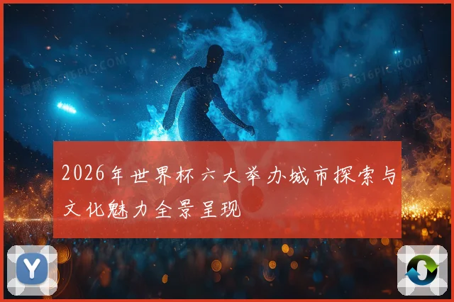 2026年世界杯六大举办城市探索与文化魅力全景呈现