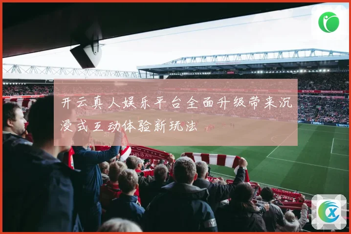 开云真人娱乐平台全面升级带来沉浸式互动体验新玩法