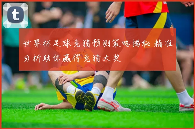 世界杯足球竞猜预测策略揭秘 精准分析助你赢得竞猜大奖