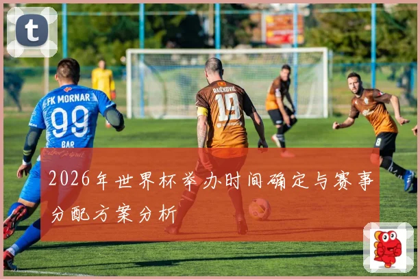 2026年世界杯举办时间确定与赛事分配方案分析