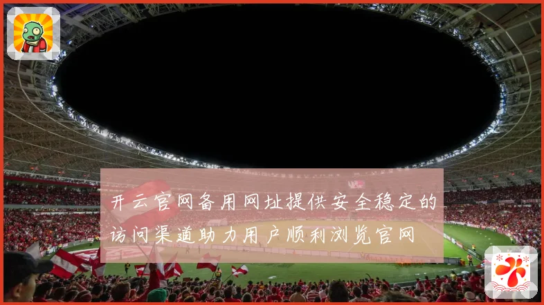 开云官网备用网址提供安全稳定的访问渠道助力用户顺利浏览官网