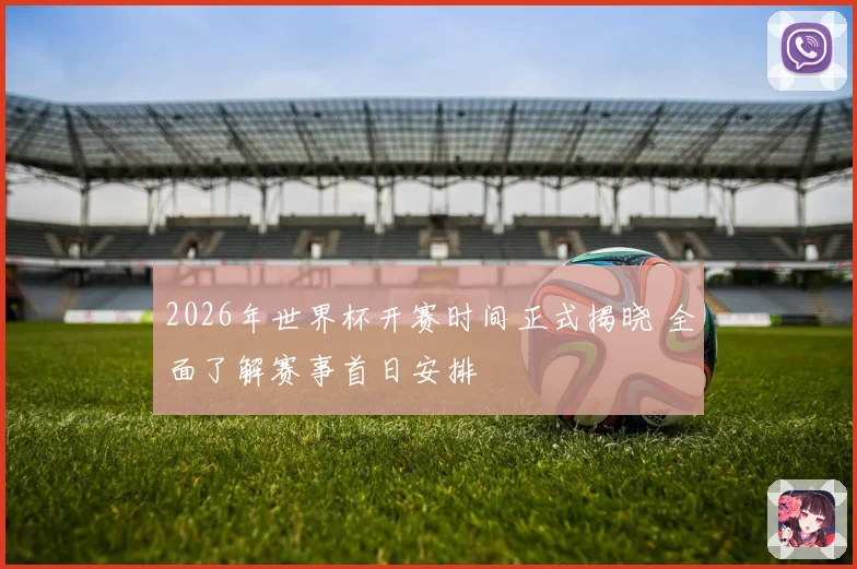 2026年世界杯开赛时间正式揭晓 全面了解赛事首日安排