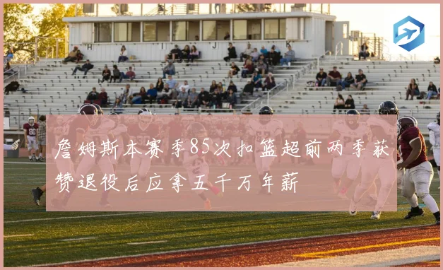 詹姆斯本赛季85次扣篮超前两季获赞退役后应拿五千万年薪