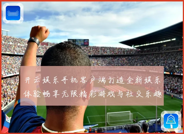 开云娱乐手机客户端打造全新娱乐体验畅享无限精彩游戏与社交乐趣