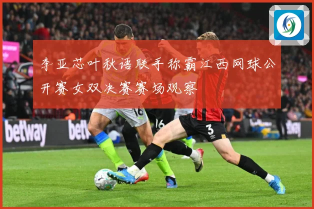 李亚芯叶秋语联手称霸江西网球公开赛女双决赛赛场观察