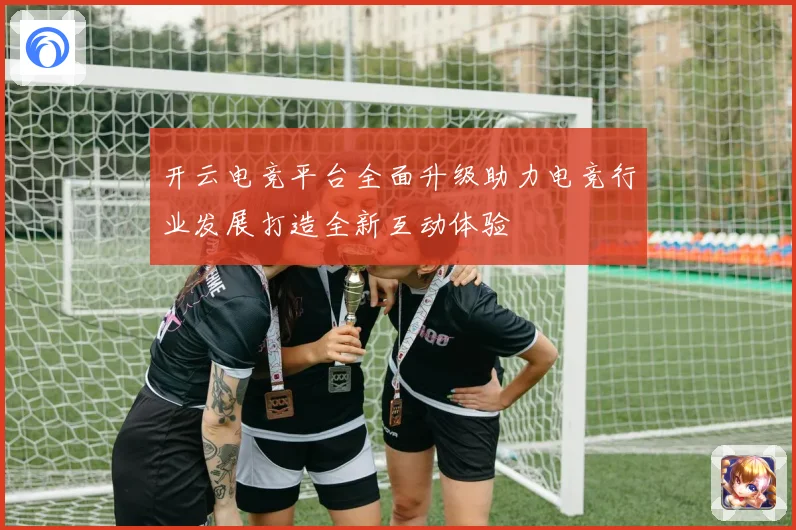 开云电竞平台全面升级助力电竞行业发展打造全新互动体验