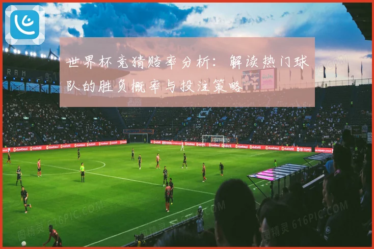 世界杯竞猜赔率分析：解读热门球队的胜负概率与投注策略