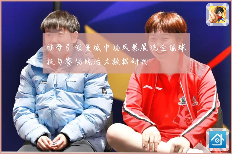 福登引领曼城中场风暴展现全能球技与赛场统治力数据研判