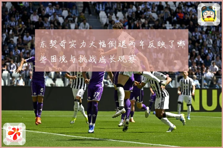 东契奇实力大幅倒退两年反映了哪些困境与挑战成长观察