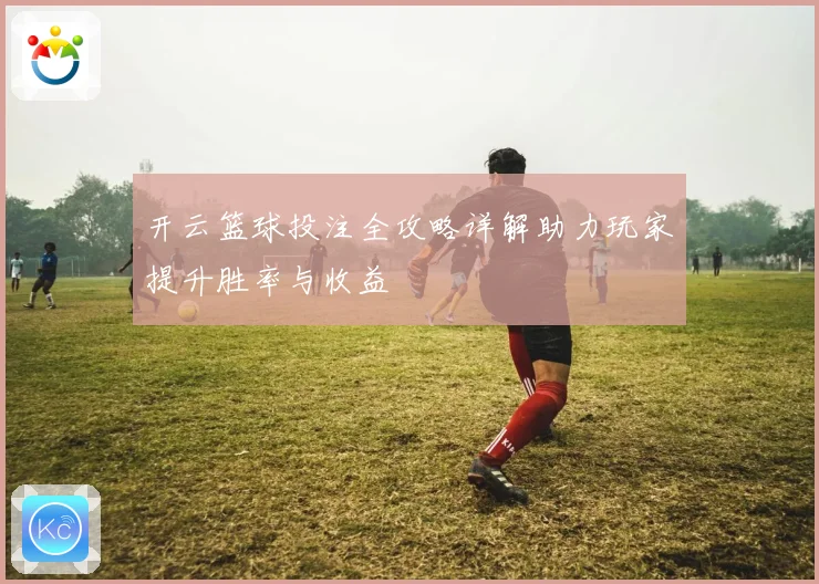 开云篮球投注全攻略详解助力玩家提升胜率与收益