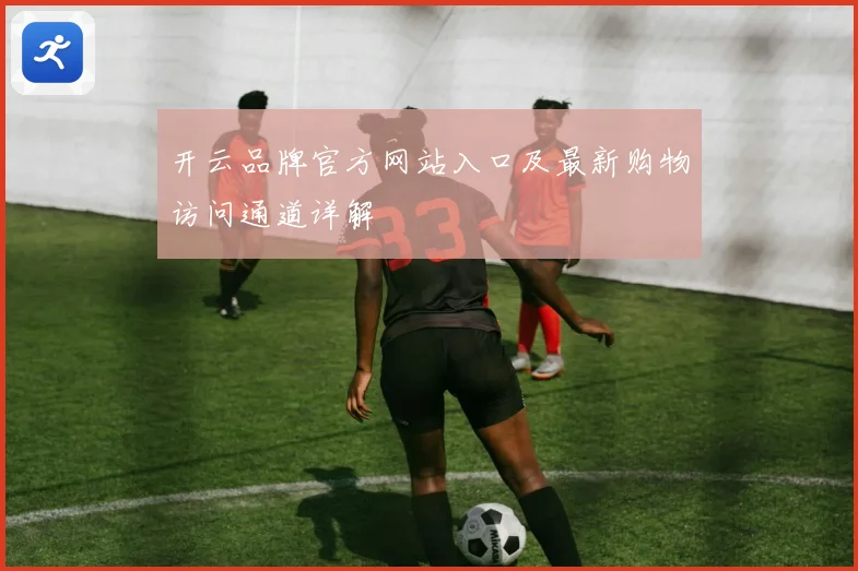 开云品牌官方网站入口及最新购物访问通道详解