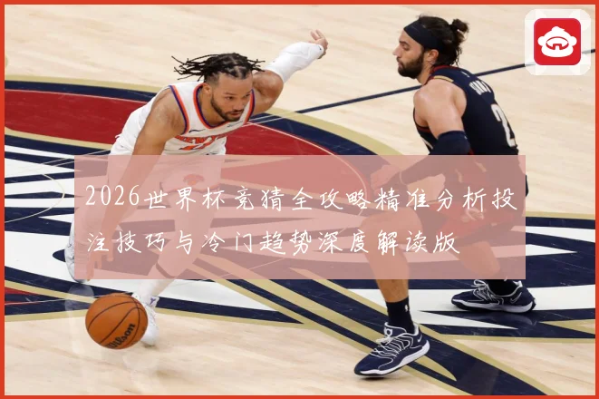2026世界杯竞猜全攻略精准分析投注技巧与冷门趋势深度解读版