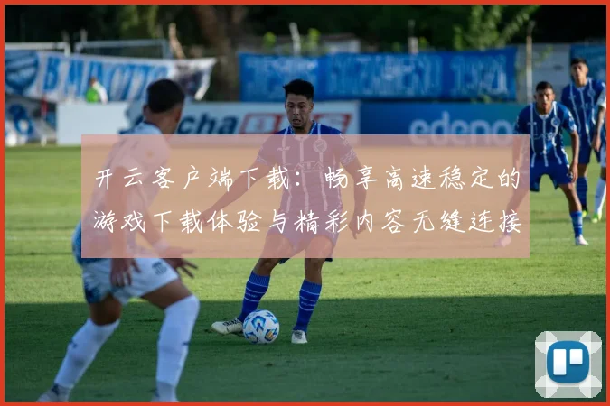开云客户端下载：畅享高速稳定的游戏下载体验与精彩内容无缝连接