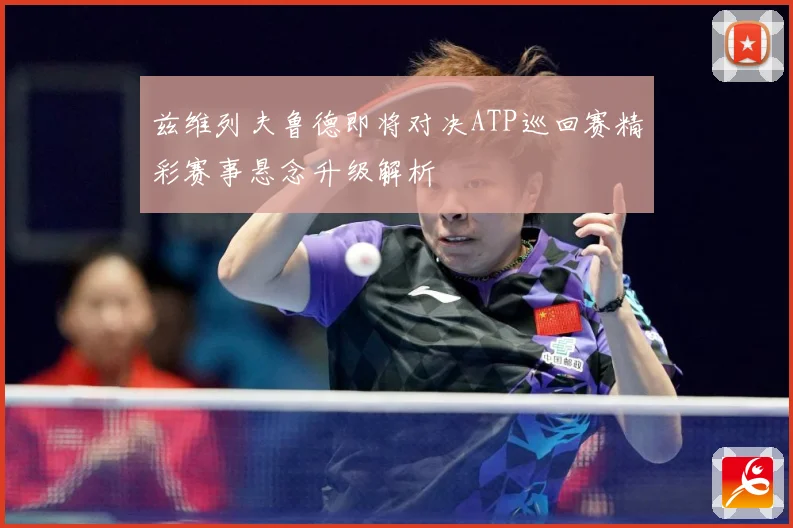 兹维列夫鲁德即将对决ATP巡回赛精彩赛事悬念升级解析