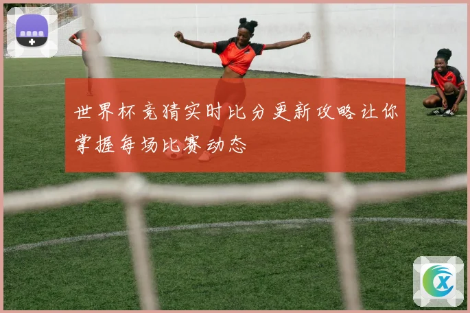 世界杯竞猜实时比分更新攻略让你掌握每场比赛动态