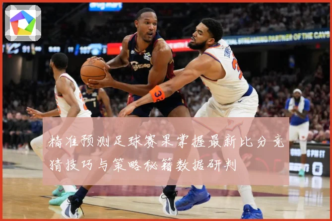 精准预测足球赛果掌握最新比分竞猜技巧与策略秘籍数据研判