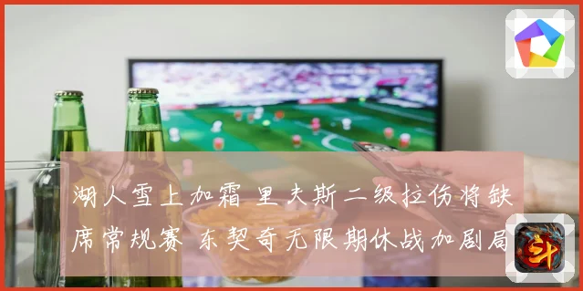 湖人雪上加霜 里夫斯二级拉伤将缺席常规赛 东契奇无限期休战加剧局势