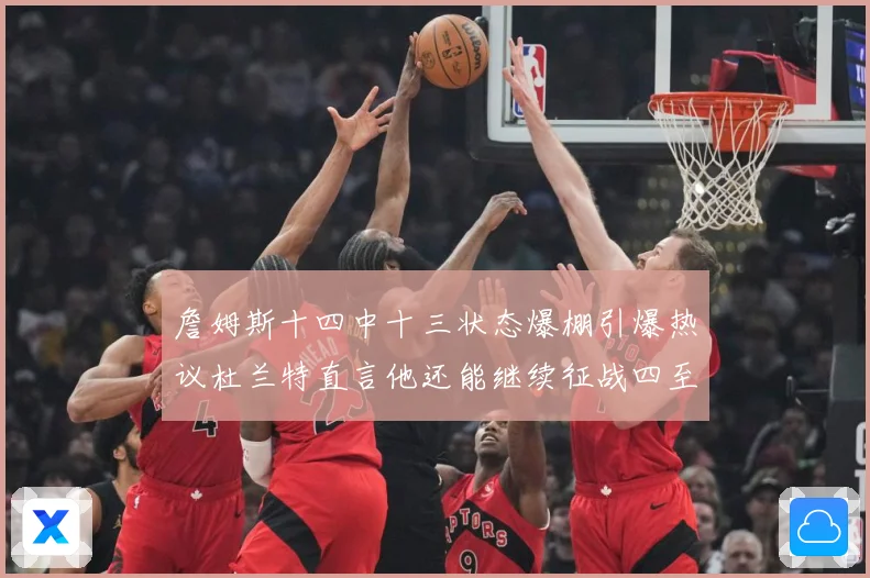 詹姆斯十四中十三状态爆棚引爆热议杜兰特直言他还能继续征战四至赛场复盘