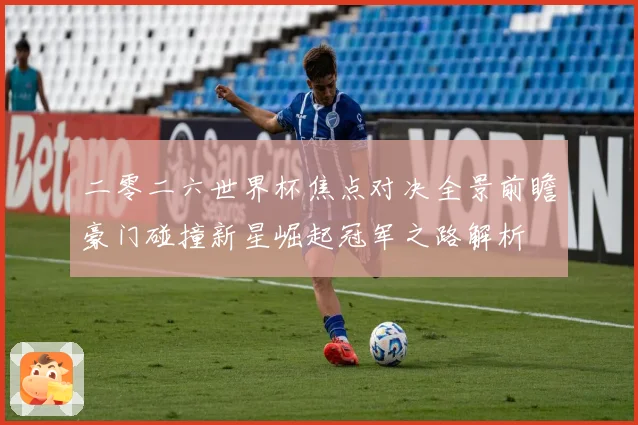 二零二六世界杯焦点对决全景前瞻豪门碰撞新星崛起冠军之路解析