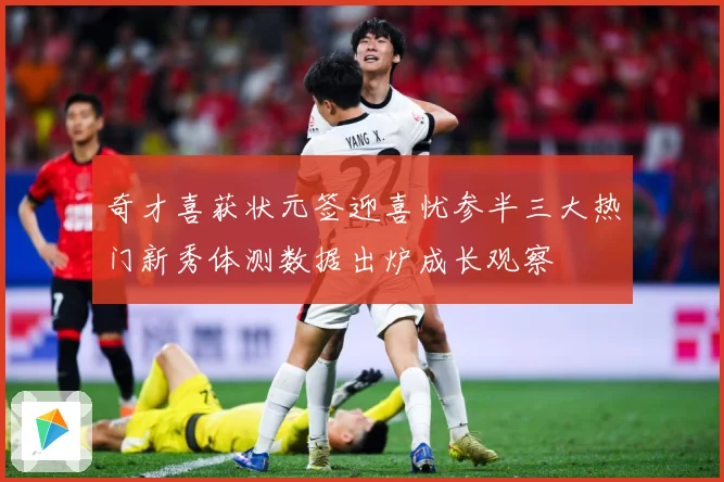 奇才喜获状元签迎喜忧参半三大热门新秀体测数据出炉成长观察