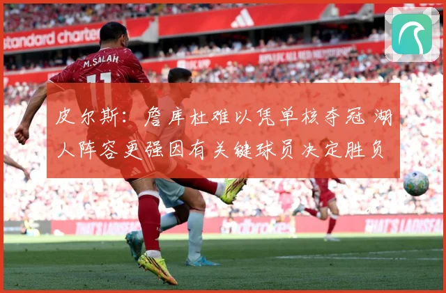 皮尔斯：詹库杜难以凭单核夺冠 湖人阵容更强因有关键球员决定胜负