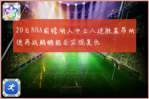 20日NBA前瞻湖人冲击八连胜莱昂纳德再战鹈鹕能否实现复仇