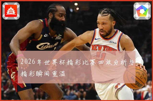 2026年世界杯精彩比赛回放分析与精彩瞬间重温