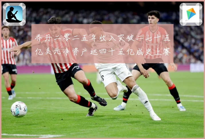 乔丹二零二五年收入突破二七十五亿美元净资产达四十五亿成史上赛场复盘