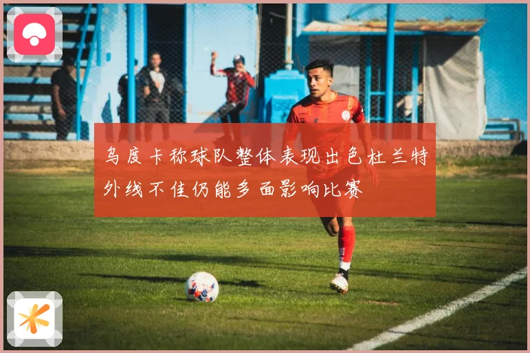 乌度卡称球队整体表现出色杜兰特外线不佳仍能多面影响比赛