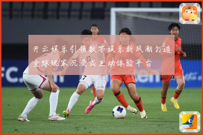 开云娱乐引领数字娱乐新风潮打造全球玩家沉浸式互动体验平台