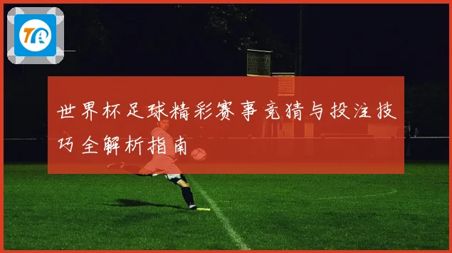 世界杯足球精彩赛事竞猜与投注技巧全解析指南