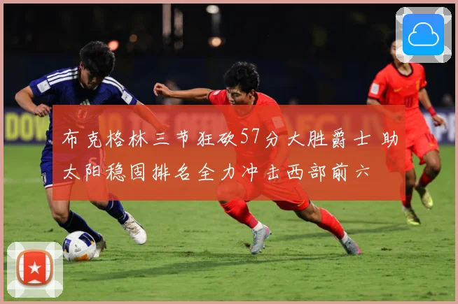 布克格林三节狂砍57分大胜爵士 助太阳稳固排名全力冲击西部前六
