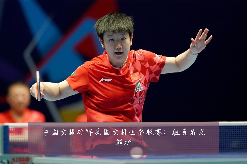 中国女排对阵美国女排世界联赛：胜负看点解析