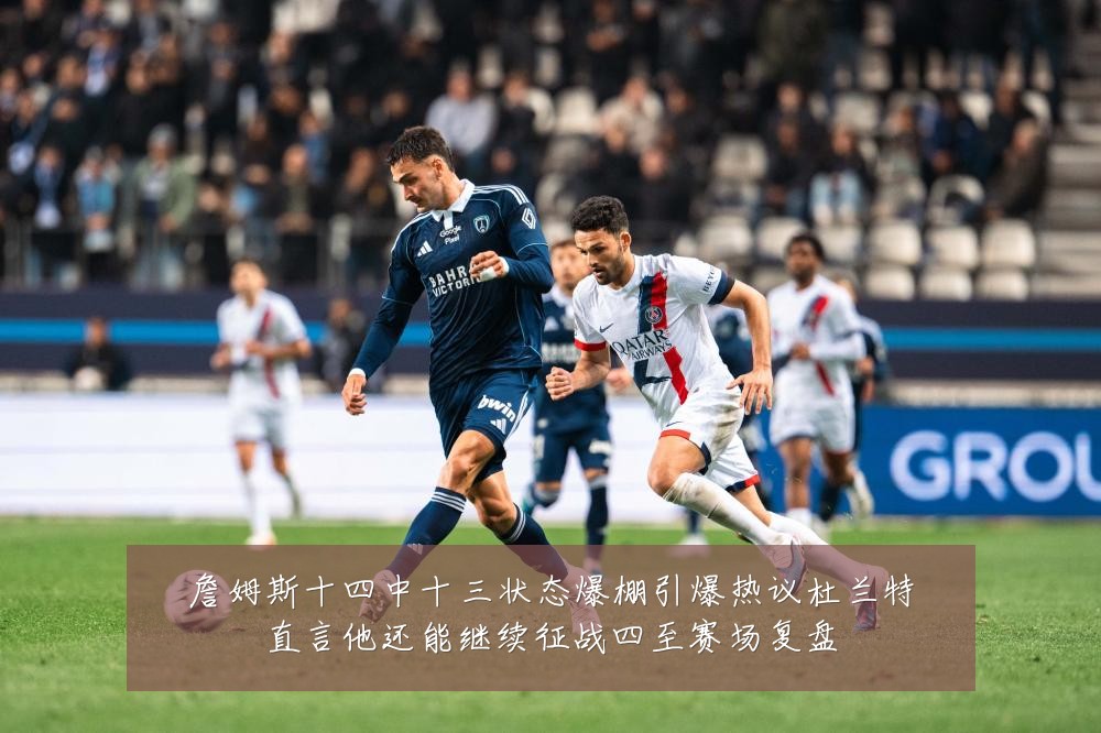 詹姆斯十四中十三状态爆棚引爆热议杜兰特直言他还能继续征战四至赛场复盘