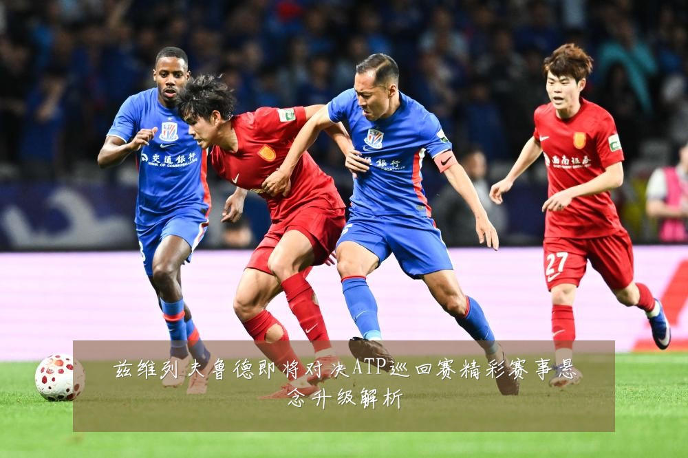 兹维列夫鲁德即将对决ATP巡回赛精彩赛事悬念升级解析