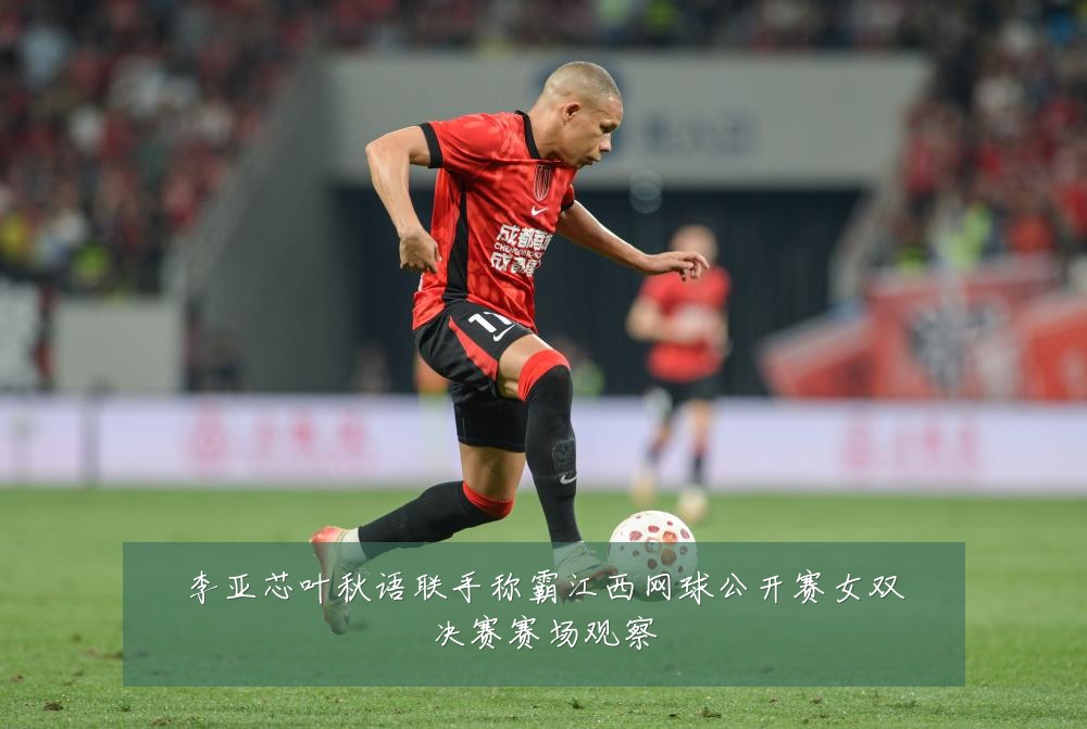 李亚芯叶秋语联手称霸江西网球公开赛女双决赛赛场观察